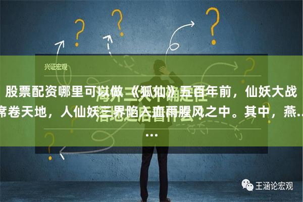 股票配资哪里可以做 《狐仙》五百年前，仙妖大战席卷天地，人仙妖三界陷入血雨腥风之中。其中，燕...