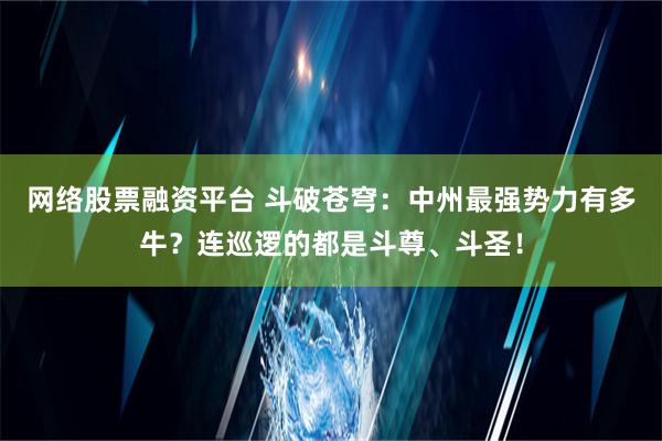 网络股票融资平台 斗破苍穹：中州最强势力有多牛？连巡逻的都是斗尊、斗圣！