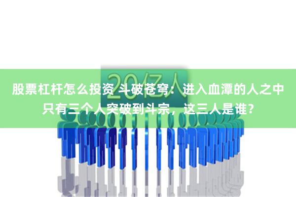 股票杠杆怎么投资 斗破苍穹：进入血潭的人之中只有三个人突破到斗宗，这三人是谁？