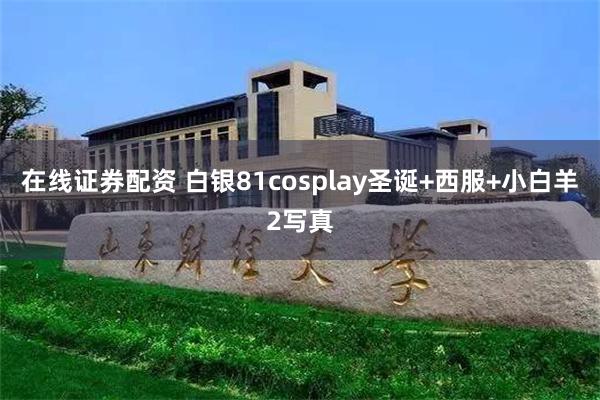 在线证券配资 白银81cosplay圣诞+西服+小白羊2写真