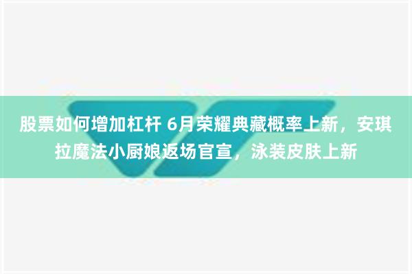 股票如何增加杠杆 6月荣耀典藏概率上新，安琪拉魔法小厨娘返场官宣，泳装皮肤上新