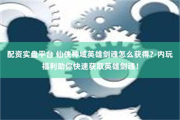 配资实盘平台 仙侠神域英雄剑魂怎么获得？内玩福利助你快速获取英雄剑魂！