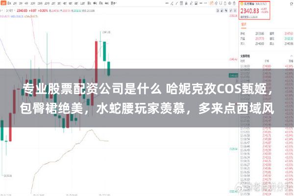 专业股票配资公司是什么 哈妮克孜COS甄姬，包臀裙绝美，水蛇腰玩家羡慕，多来点西域风