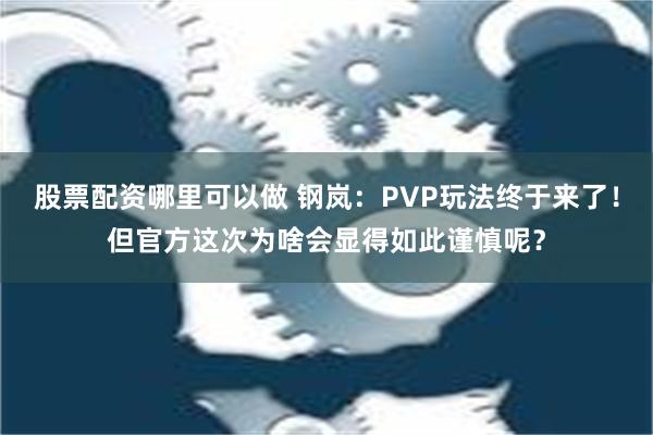 股票配资哪里可以做 钢岚：PVP玩法终于来了！但官方这次为啥会显得如此谨慎呢？