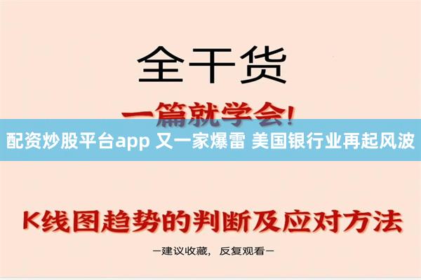 配资炒股平台app 又一家爆雷 美国银行业再起风波