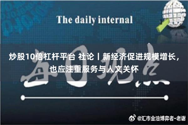 炒股10倍杠杆平台 社论丨新经济促进规模增长，也应注重服务与人文关怀