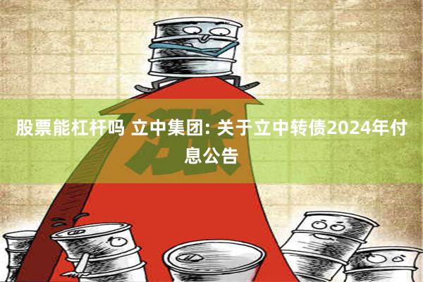 股票能杠杆吗 立中集团: 关于立中转债2024年付息公告