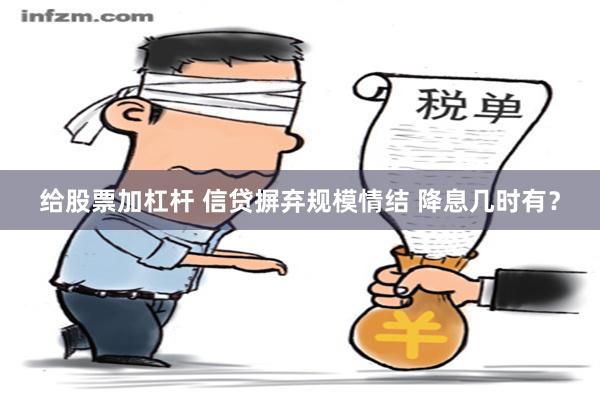 给股票加杠杆 信贷摒弃规模情结 降息几时有？