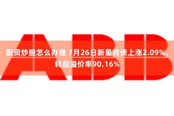 配资炒股怎么办理 7月26日新星转债上涨2.09%，转股溢价率90.16%