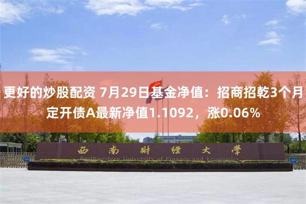 更好的炒股配资 7月29日基金净值：招商招乾3个月定开债A最新净值1.1092，涨0.06%