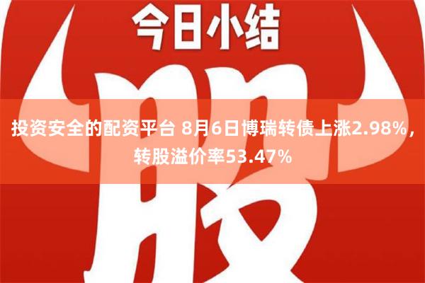 投资安全的配资平台 8月6日博瑞转债上涨2.98%，转股溢价率53.47%