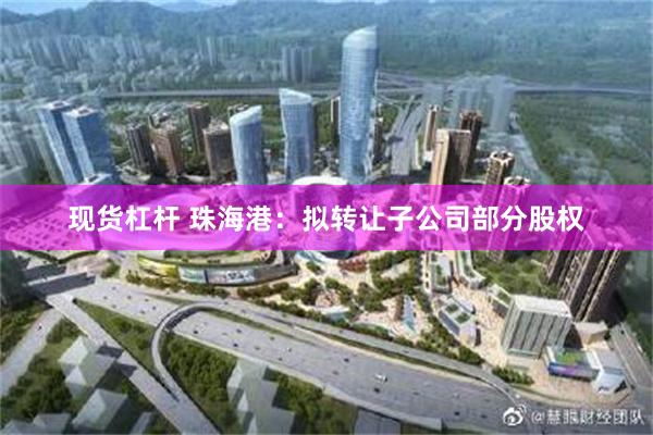 现货杠杆 珠海港：拟转让子公司部分股权