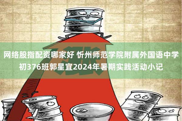 网络股指配资哪家好 忻州师范学院附属外国语中学初376班郭星宜2024年暑期实践活动小记