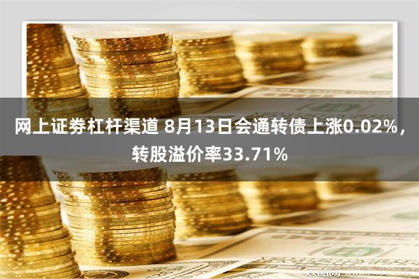 网上证劵杠杆渠道 8月13日会通转债上涨0.02%，转股溢价率33.71%