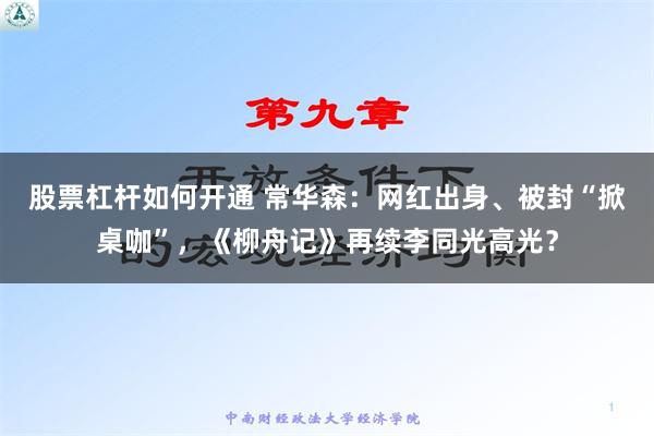 股票杠杆如何开通 常华森：网红出身、被封“掀桌咖”，《柳舟记》再续李同光高光？