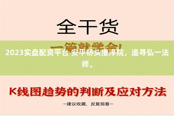 2023实盘配资平台 安平桥头澄渟院，追寻弘一法师。