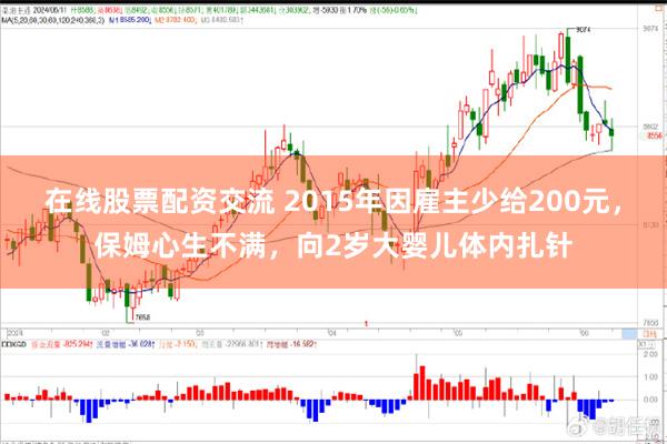 在线股票配资交流 2015年因雇主少给200元，保姆心生不满，向2岁大婴儿体内扎针