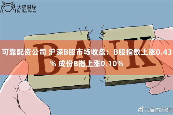 可靠配资公司 沪深B股市场收盘：B股指数上涨0.43% 成份B指上涨0.10%