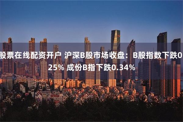 股票在线配资开户 沪深B股市场收盘：B股指数下跌0.25% 成份B指下跌0.34%