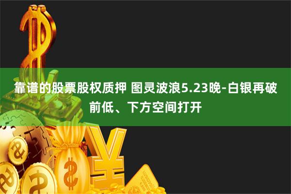 靠谱的股票股权质押 图灵波浪5.23晚-白银再破前低、下方空间打开