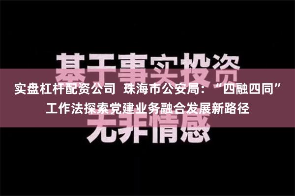 实盘杠杆配资公司  珠海市公安局：“四融四同”工作法探索党建业务融合发展新路径