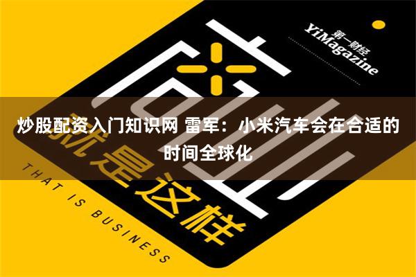 炒股配资入门知识网 雷军：小米汽车会在合适的时间全球化