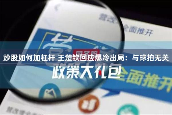 炒股如何加杠杆 王楚钦回应爆冷出局：与球拍无关