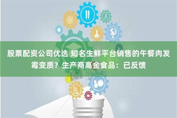 股票配资公司优选 知名生鲜平台销售的午餐肉发霉变质？生产商高金食品：已反馈