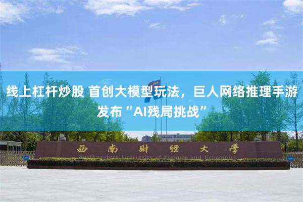 线上杠杆炒股 首创大模型玩法，巨人网络推理手游发布“AI残局挑战”