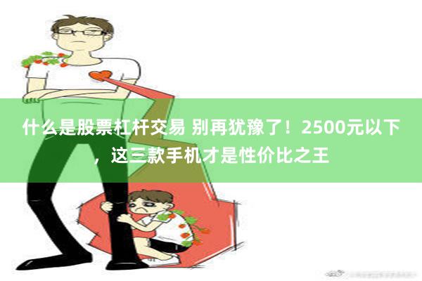 什么是股票杠杆交易 别再犹豫了！2500元以下，这三款手机才是性价比之王