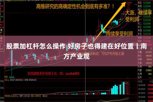 股票加杠杆怎么操作 好房子也得建在好位置丨南方产业观