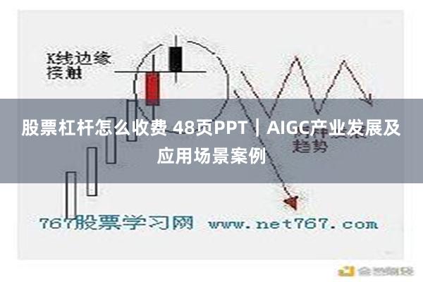 股票杠杆怎么收费 48页PPT｜AIGC产业发展及应用场景案例