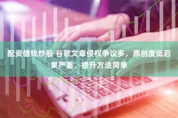 配资借钱炒股 谷歌文章侵权争议多，原创度低后果严重，提升方法简单