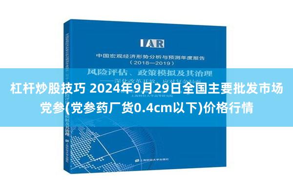 杠杆炒股技巧 2024年9月29日全国主要批发市场党参(党参药厂货0.4cm以下)价格行情