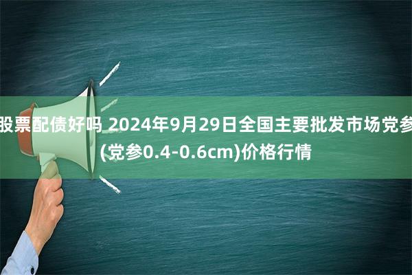 股票配债好吗 2024年9月29日全国主要批发市场党参(党参0.4-0.6cm)价格行情