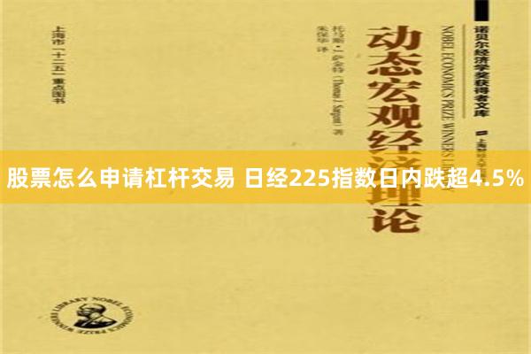 股票怎么申请杠杆交易 日经225指数日内跌超4.5%