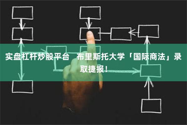 实盘杠杆炒股平台   布里斯托大学「国际商法」录取捷报！