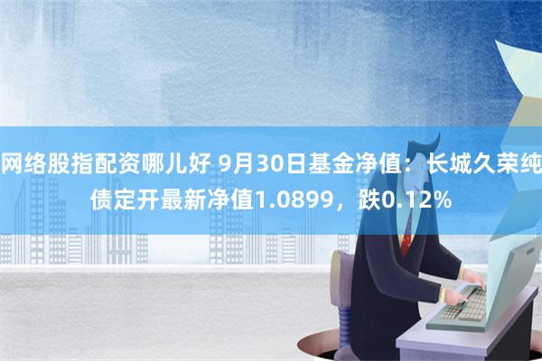 网络股指配资哪儿好 9月30日基金净值：长城久荣纯债定开最新净值1.0899，跌0.12%