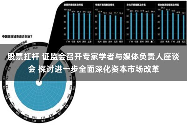 股票扛杆 证监会召开专家学者与媒体负责人座谈会 探讨进一步全面深化资本市场改革