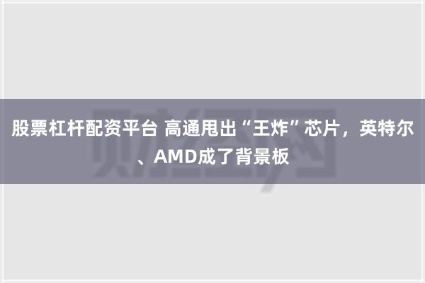 股票杠杆配资平台 高通甩出“王炸”芯片，英特尔、AMD成了背景板