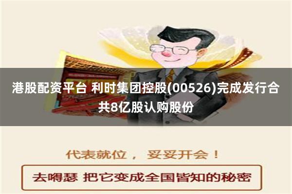 港股配资平台 利时集团控股(00526)完成发行合共8亿股认购股份