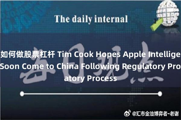 如何做股票杠杆 Tim Cook Hopes Apple Intelligence Soon Come to China Following Regulatory Process