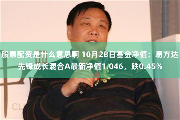 股票配资是什么意思啊 10月28日基金净值：易方达先锋成长混合A最新净值1.046，跌0.45%