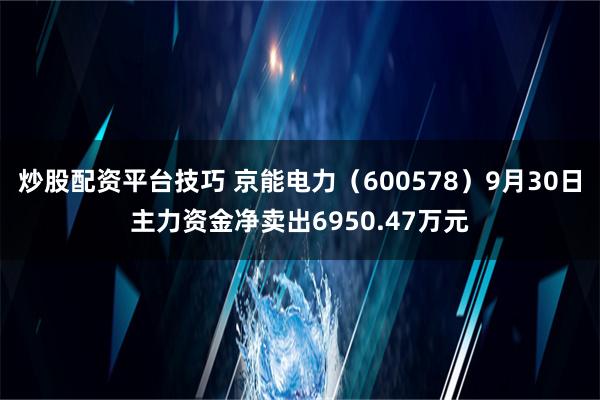 炒股配资平台技巧 京能电力（600578）9月30日主力资金净卖出6950.47万元