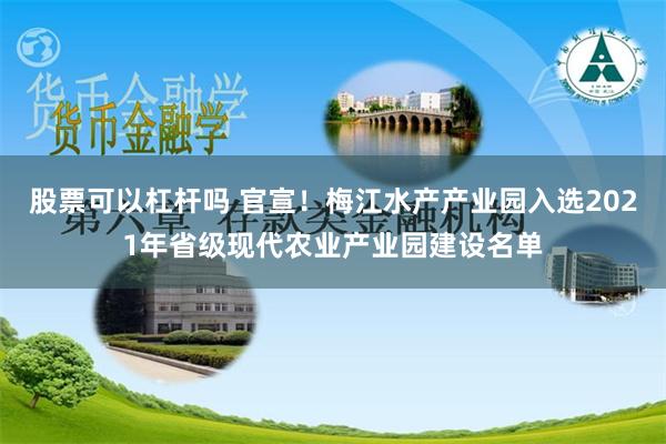 股票可以杠杆吗 官宣！梅江水产产业园入选2021年省级现代农业产业园建设名单