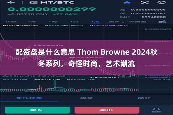 配资盘是什么意思 Thom Browne 2024秋冬系列，奇怪时尚，艺术潮流