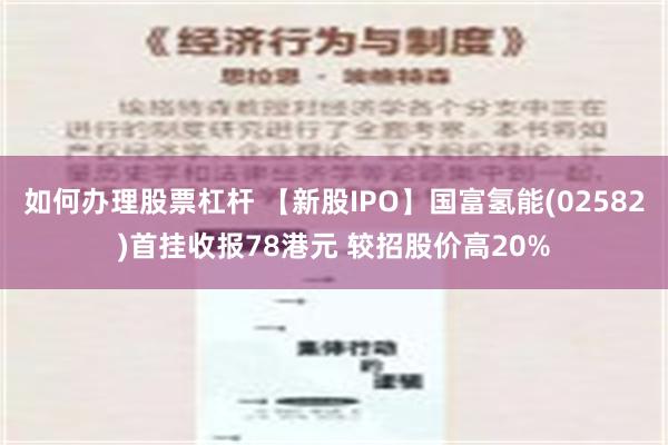 如何办理股票杠杆 【新股IPO】国富氢能(02582)首挂收报78港元 较招股价高20%