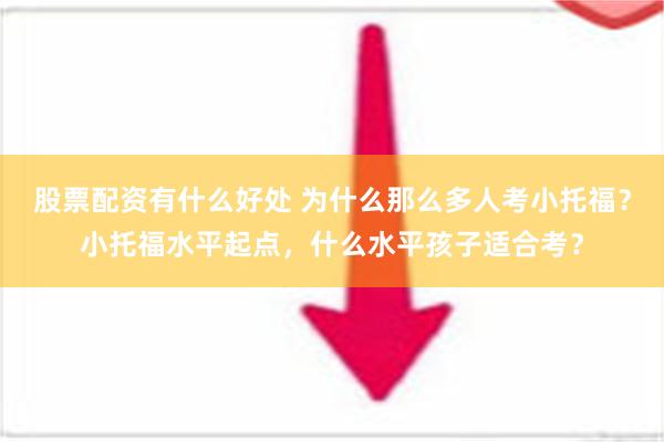 股票配资有什么好处 为什么那么多人考小托福？小托福水平起点，什么水平孩子适合考？