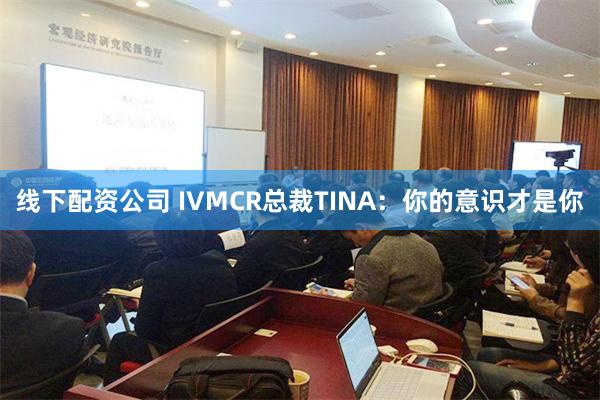 线下配资公司 IVMCR总裁TINA：你的意识才是你