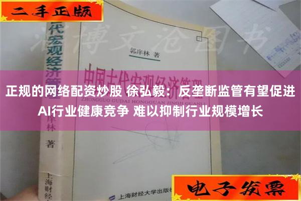 正规的网络配资炒股 徐弘毅：反垄断监管有望促进AI行业健康竞争 难以抑制行业规模增长